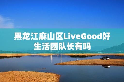 黑龙江麻山区LiveGood好生活团队长有吗