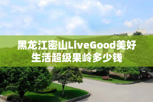 黑龙江密山LiveGood美好生活超级果岭多少钱