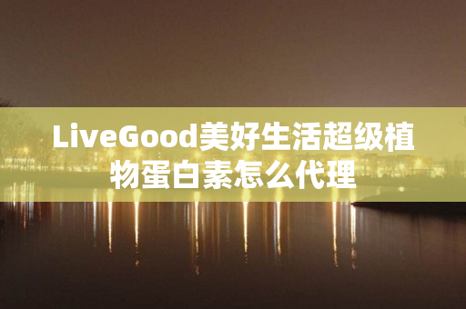 LiveGood美好生活超级植物蛋白素怎么代理