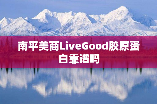 南平美商LiveGood胶原蛋白靠谱吗