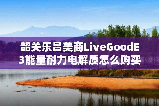 韶关乐昌美商LiveGoodE3能量耐力电解质怎么购买