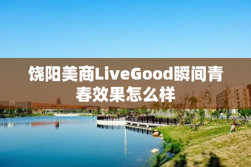 饶阳美商LiveGood瞬间青春效果怎么样