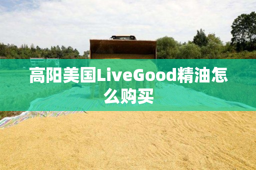 高阳美国LiveGood精油怎么购买