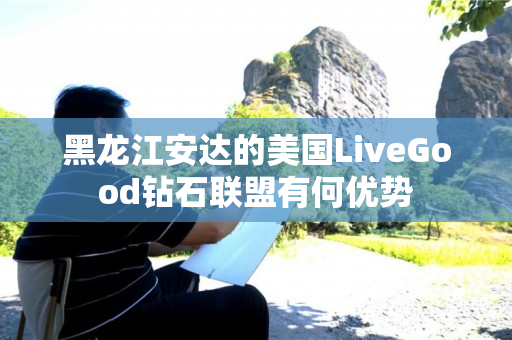 黑龙江安达的美国LiveGood钻石联盟有何优势