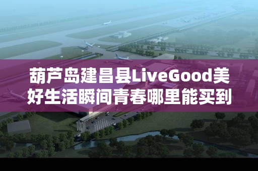 葫芦岛建昌县LiveGood美好生活瞬间青春哪里能买到