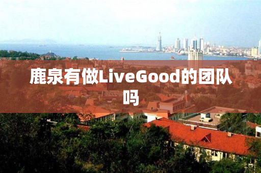 鹿泉有做LiveGood的团队吗