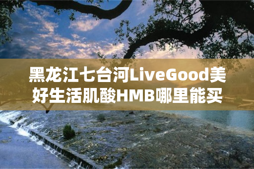 黑龙江七台河LiveGood美好生活肌酸HMB哪里能买到