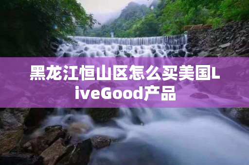 黑龙江恒山区怎么买美国LiveGood产品