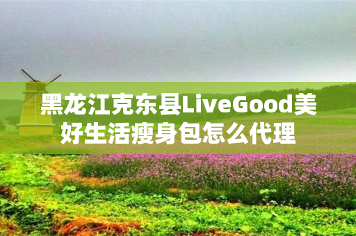 黑龙江克东县LiveGood美好生活瘦身包怎么代理