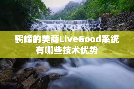 鹤峰的美商LiveGood系统有哪些技术优势