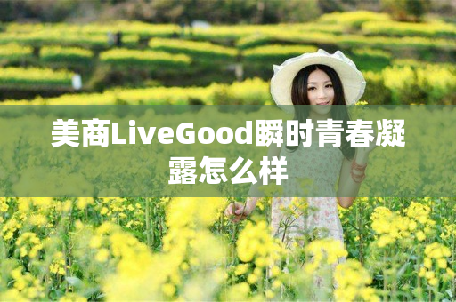 美商LiveGood瞬时青春凝露怎么样