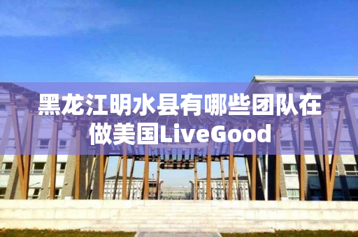 黑龙江明水县有哪些团队在做美国LiveGood