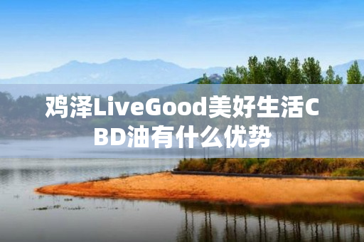 鸡泽LiveGood美好生活CBD油有什么优势