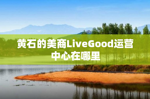 黄石的美商LiveGood运营中心在哪里