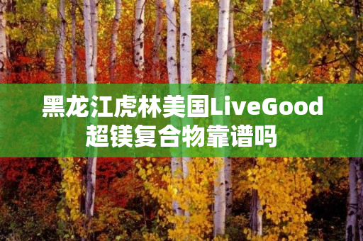 黑龙江虎林美国LiveGood超镁复合物靠谱吗