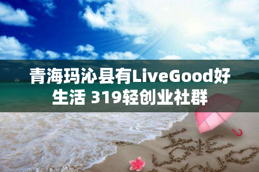 青海玛沁县有LiveGood好生活 319轻创业社群