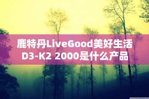 鹿特丹LiveGood美好生活D3-K2 2000是什么产品