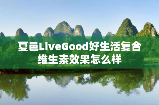 夏邑LiveGood好生活复合维生素效果怎么样