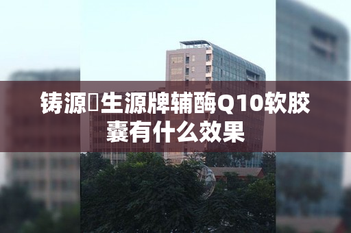 铸源昇生源牌辅酶Q10软胶囊有什么效果