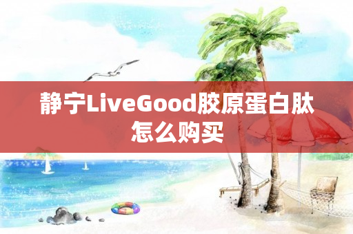 静宁LiveGood胶原蛋白肽怎么购买