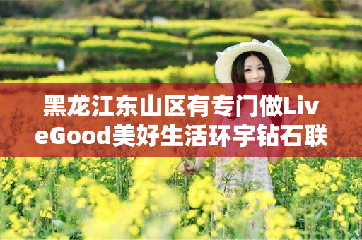 黑龙江东山区有专门做LiveGood美好生活环宇钻石联盟的伙伴吗