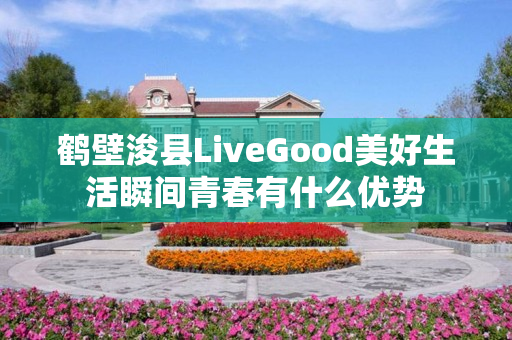 鹤壁浚县LiveGood美好生活瞬间青春有什么优势