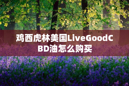 鸡西虎林美国LiveGoodCBD油怎么购买