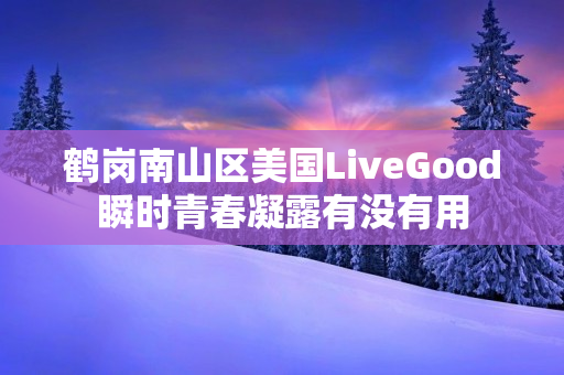 鹤岗南山区美国LiveGood瞬时青春凝露有没有用