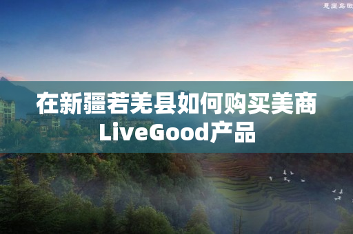 在新疆若羌县如何购买美商LiveGood产品