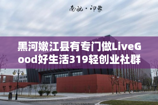 黑河嫩江县有专门做LiveGood好生活319轻创业社群的伙伴吗