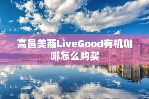 高邑美商LiveGood有机咖啡怎么购买