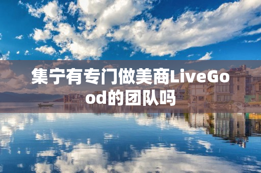 集宁有专门做美商LiveGood的团队吗