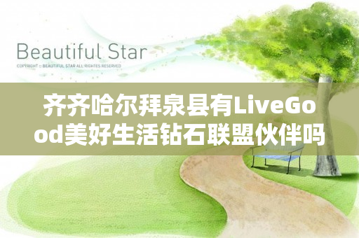 齐齐哈尔拜泉县有LiveGood美好生活钻石联盟伙伴吗