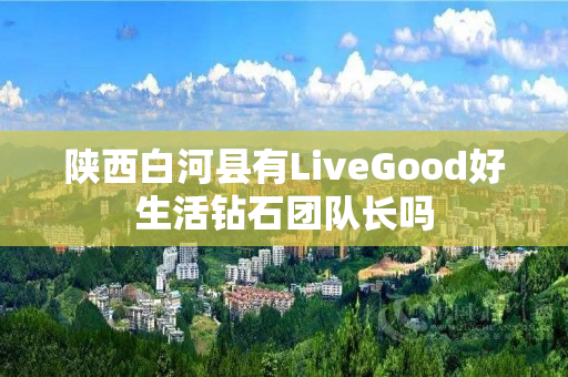 陕西白河县有LiveGood好生活钻石团队长吗