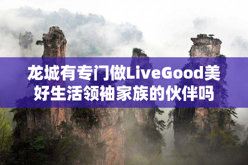 龙城有专门做LiveGood美好生活领袖家族的伙伴吗