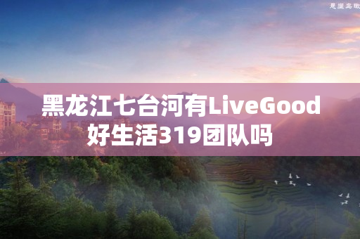 黑龙江七台河有LiveGood好生活319团队吗