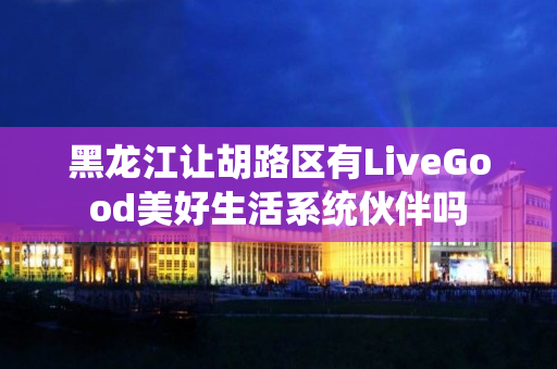 黑龙江让胡路区有LiveGood美好生活系统伙伴吗