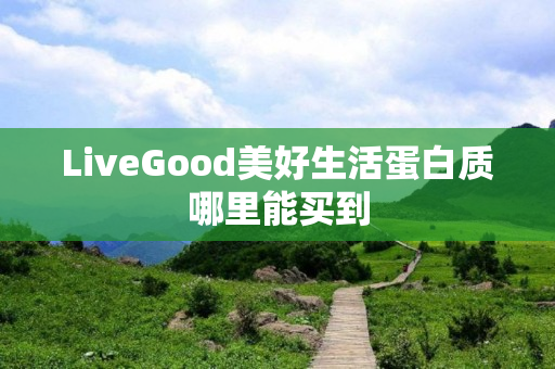 LiveGood美好生活蛋白质哪里能买到