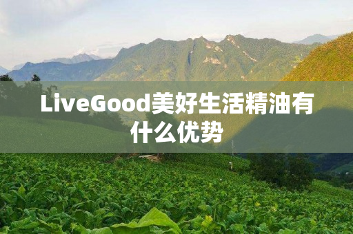 LiveGood美好生活精油有什么优势