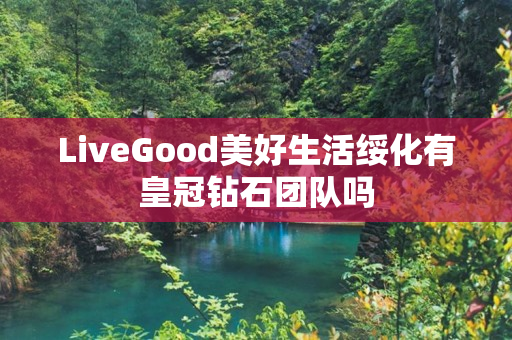 LiveGood美好生活绥化有皇冠钻石团队吗