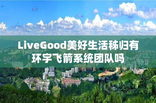 LiveGood美好生活秭归有环宇飞箭系统团队吗