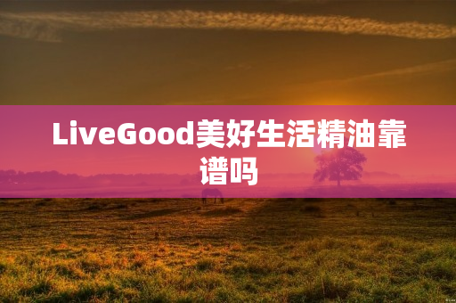 LiveGood美好生活精油靠谱吗