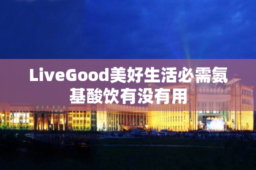 LiveGood美好生活必需氨基酸饮有没有用