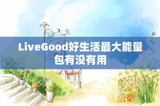 LiveGood好生活最大能量包有没有用