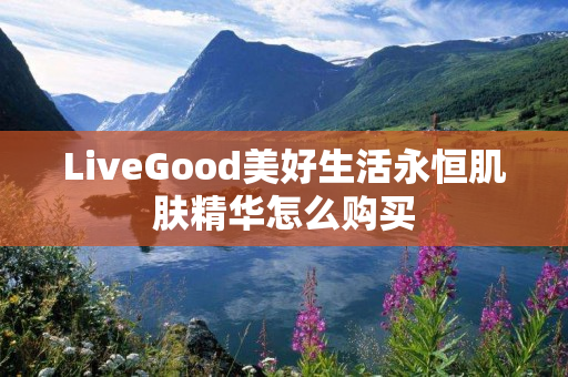 LiveGood美好生活永恒肌肤精华怎么购买