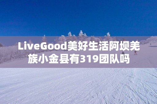 LiveGood美好生活阿坝羌族小金县有319团队吗