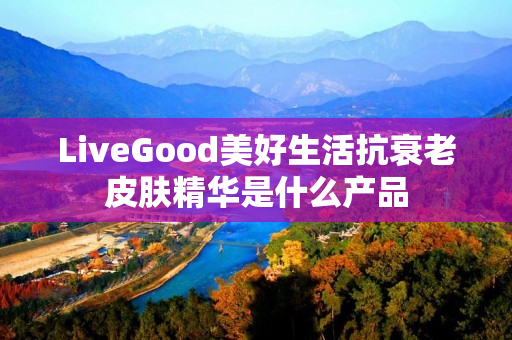 LiveGood美好生活抗衰老皮肤精华是什么产品