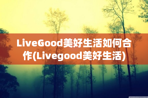 LiveGood美好生活如何合作(Livegood美好生活)