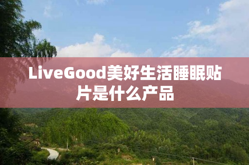 LiveGood美好生活睡眠贴片是什么产品