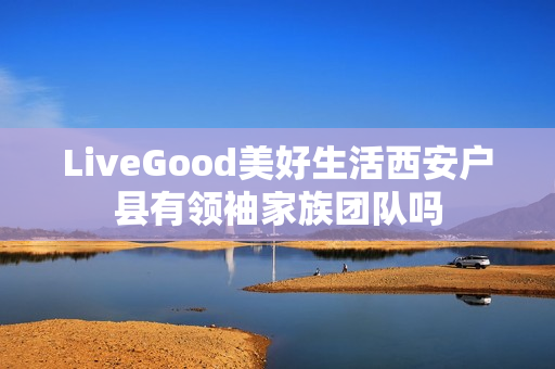 LiveGood美好生活西安户县有领袖家族团队吗